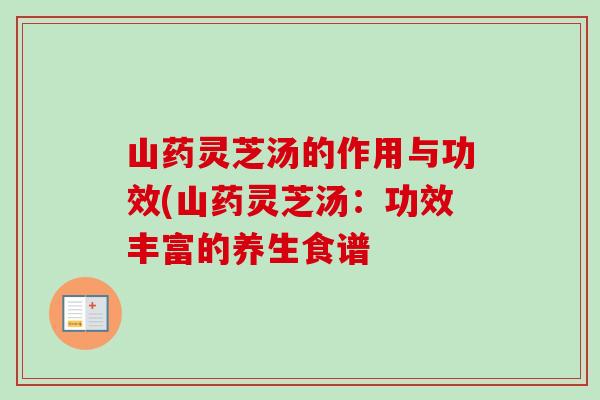 山药灵芝汤的作用与功效(山药灵芝汤：功效丰富的养生食谱
