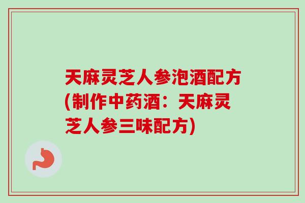 天麻灵芝人参泡酒配方(制作酒：天麻灵芝人参三味配方)