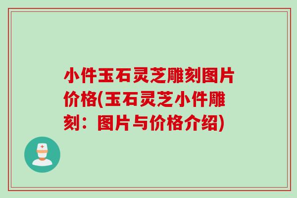 小件玉石灵芝雕刻图片价格(玉石灵芝小件雕刻：图片与价格介绍)