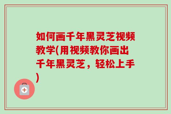 如何画千年黑灵芝视频教学(用视频教你画出千年黑灵芝，轻松上手)