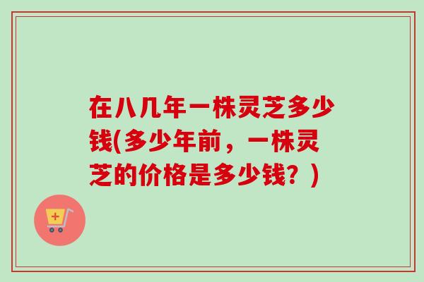 在八几年一株灵芝多少钱(多少年前，一株灵芝的价格是多少钱？)