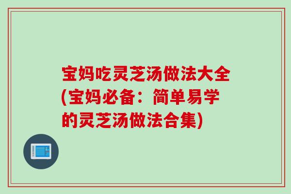 宝妈吃灵芝汤做法大全(宝妈必备：简单易学的灵芝汤做法合集)