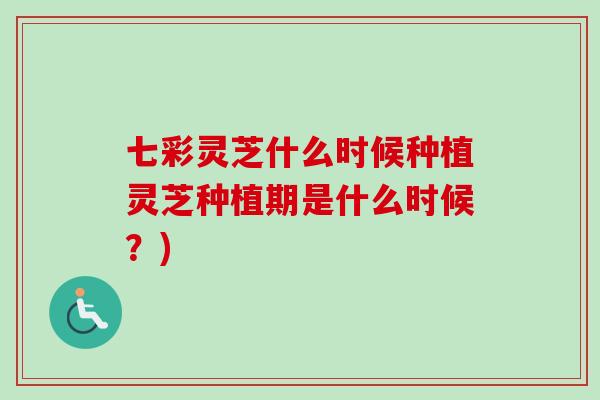 七彩灵芝什么时候种植灵芝种植期是什么时候？)