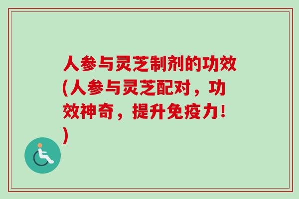 人参与灵芝制剂的功效(人参与灵芝配对，功效神奇，提升免疫力！)