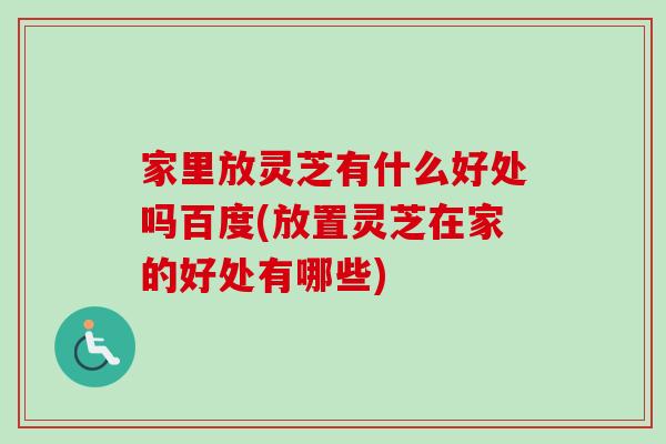 家里放灵芝有什么好处吗百度(放置灵芝在家的好处有哪些)