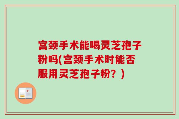 宫颈手术能喝灵芝孢子粉吗(宫颈手术时能否服用灵芝孢子粉？)