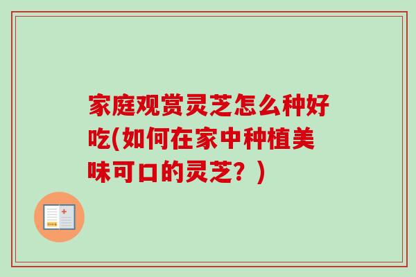 家庭观赏灵芝怎么种好吃(如何在家中种植美味可口的灵芝？)