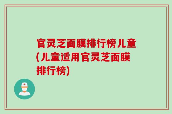 官灵芝面膜排行榜儿童(儿童适用官灵芝面膜排行榜)