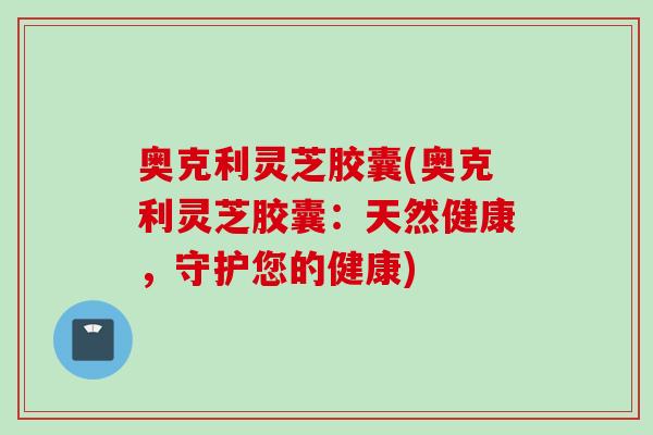 奥克利灵芝胶囊(奥克利灵芝胶囊：天然健康，守护您的健康)