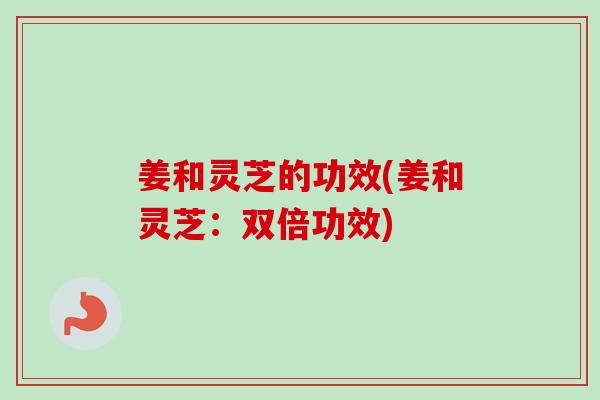 姜和灵芝的功效(姜和灵芝：双倍功效)