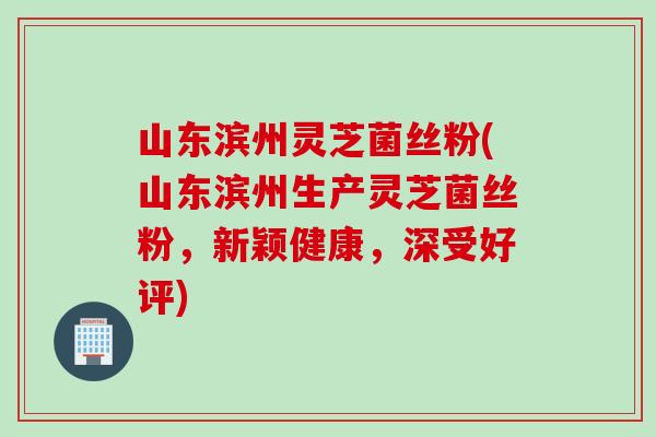 山东滨州灵芝菌丝粉(山东滨州生产灵芝菌丝粉，新颖健康，深受好评)