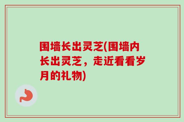 围墙长出灵芝(围墙内长出灵芝，走近看看岁月的礼物)