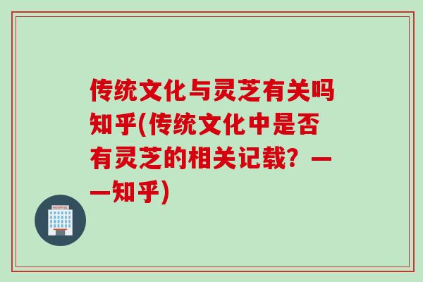 传统文化与灵芝有关吗知乎(传统文化中是否有灵芝的相关记载？——知乎)