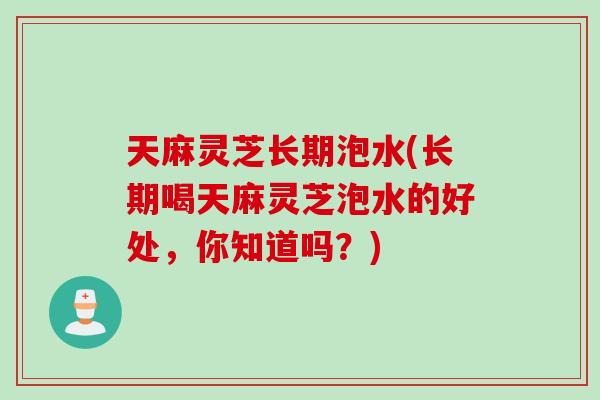 天麻灵芝长期泡水(长期喝天麻灵芝泡水的好处，你知道吗？)