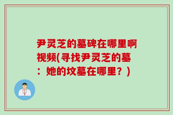尹灵芝的墓碑在哪里啊视频(寻找尹灵芝的墓：她的坟墓在哪里？)