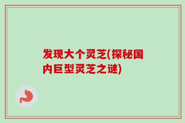 发现大个灵芝(探秘国内巨型灵芝之谜)