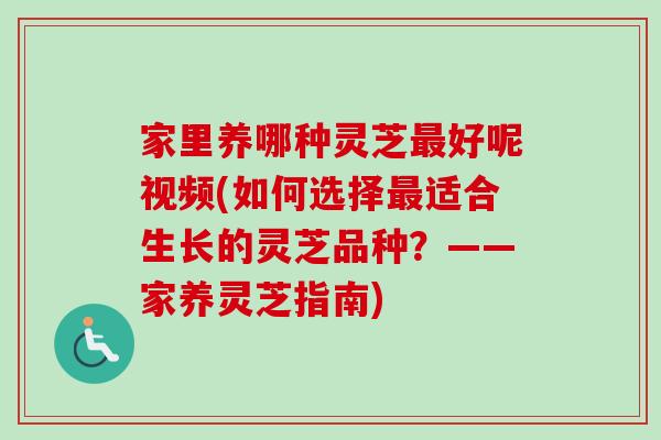 家里养哪种灵芝好呢视频(如何选择适合生长的灵芝品种？——家养灵芝指南)