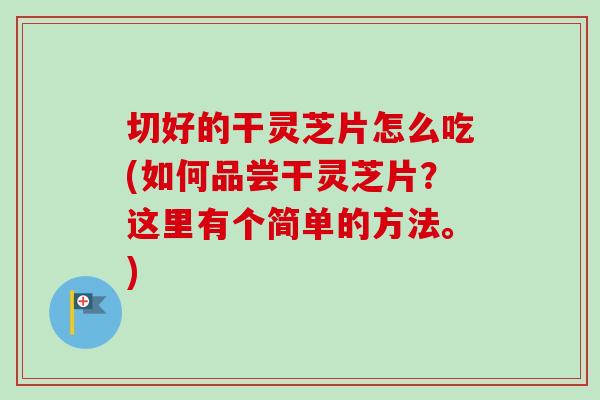切好的干灵芝片怎么吃(如何品尝干灵芝片？这里有个简单的方法。)