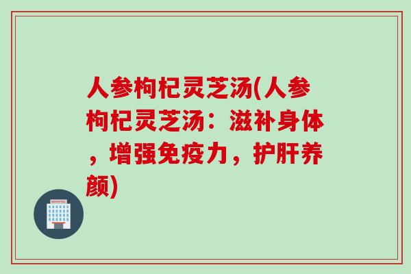 人参枸杞灵芝汤(人参枸杞灵芝汤：滋补身体，增强免疫力，养颜)