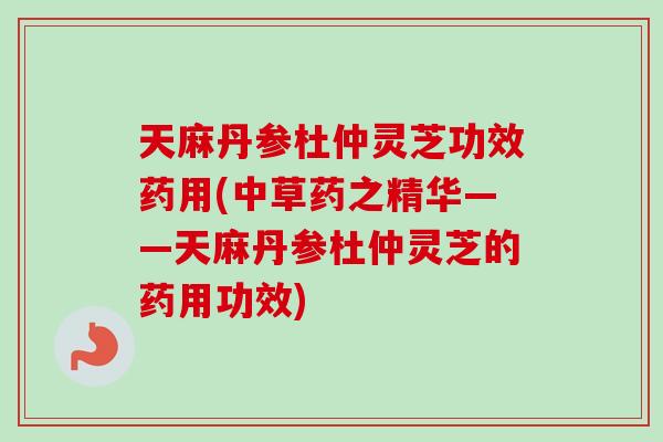天麻丹参杜仲灵芝功效药用(中草药之精华——天麻丹参杜仲灵芝的药用功效)