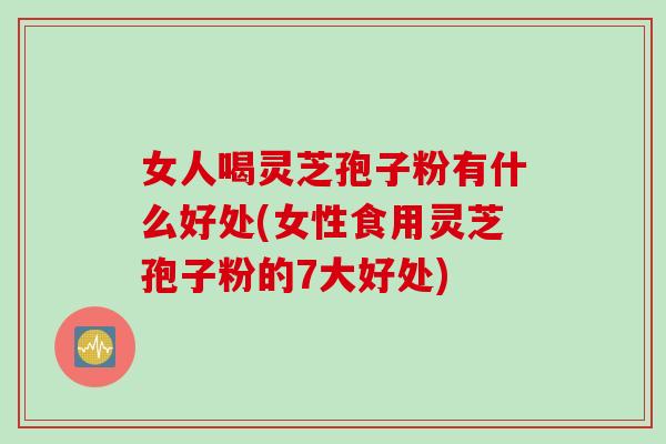 女人喝灵芝孢子粉有什么好处(女性食用灵芝孢子粉的7大好处)