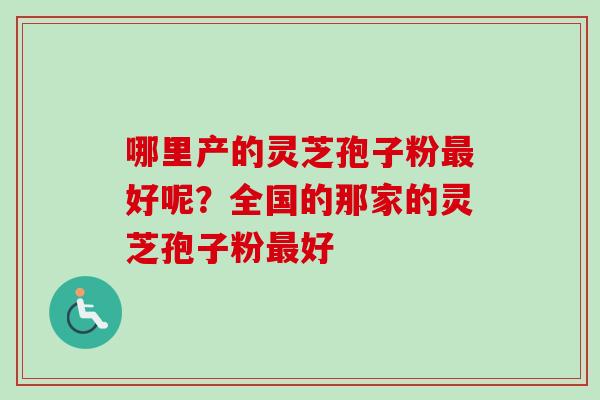 哪里产的灵芝孢子粉好呢？全国的那家的灵芝孢子粉好