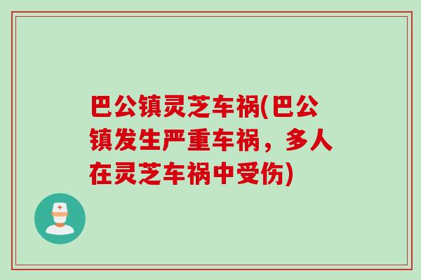 巴公镇灵芝车祸(巴公镇发生严重车祸，多人在灵芝车祸中受伤)