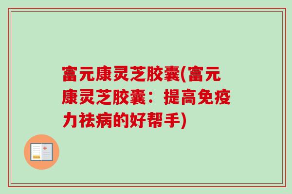 富元康灵芝胶囊(富元康灵芝胶囊：提高免疫力祛的好帮手)