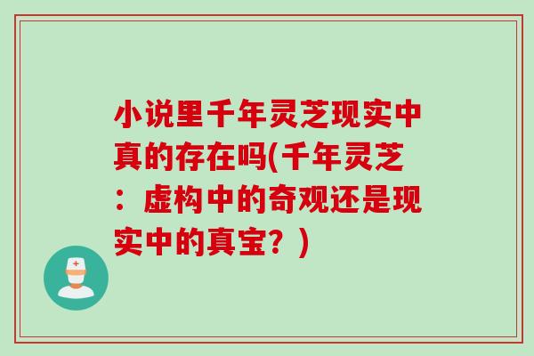 小说里千年灵芝现实中真的存在吗(千年灵芝：虚构中的奇观还是现实中的真宝？)