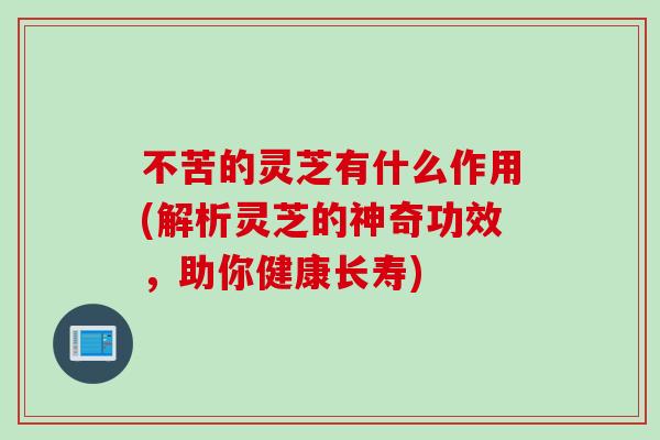 不苦的灵芝有什么作用(解析灵芝的神奇功效，助你健康长寿)