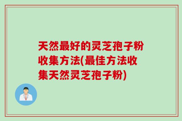 天然好的灵芝孢子粉收集方法(佳方法收集天然灵芝孢子粉)