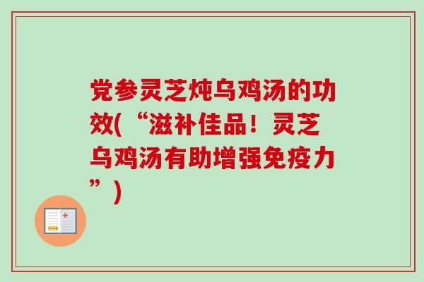 党参灵芝炖乌鸡汤的功效(“滋补佳品！灵芝乌鸡汤有助增强免疫力”)