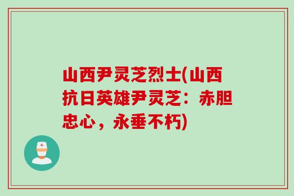 山西尹灵芝烈士(山西抗日英雄尹灵芝：赤胆忠心，永垂不朽)