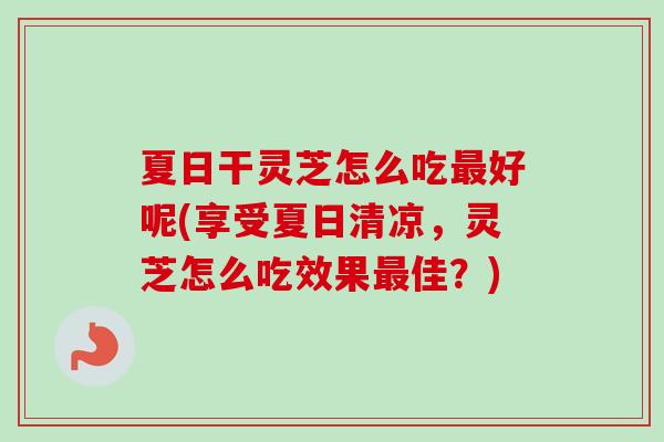 夏日干灵芝怎么吃最好呢(享受夏日清凉，灵芝怎么吃效果最佳？)