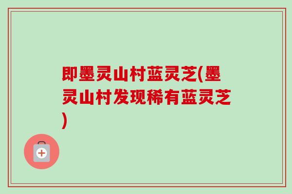 即墨灵山村蓝灵芝(墨灵山村发现稀有蓝灵芝)