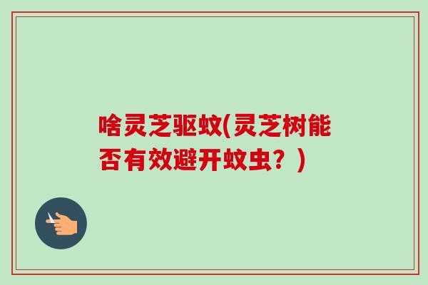 啥灵芝驱蚊(灵芝树能否有效避开蚊虫？)