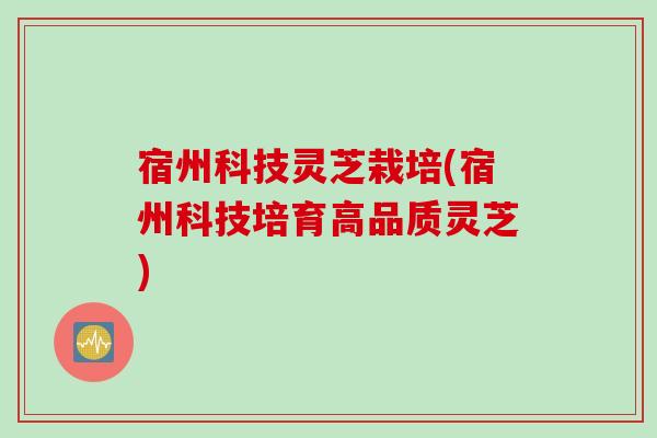 宿州科技灵芝栽培(宿州科技培育高品质灵芝)