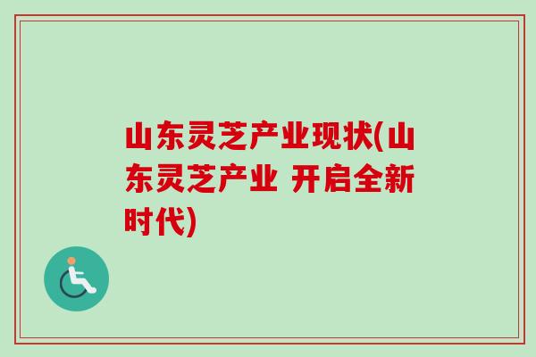 山东灵芝产业现状(山东灵芝产业 开启全新时代)
