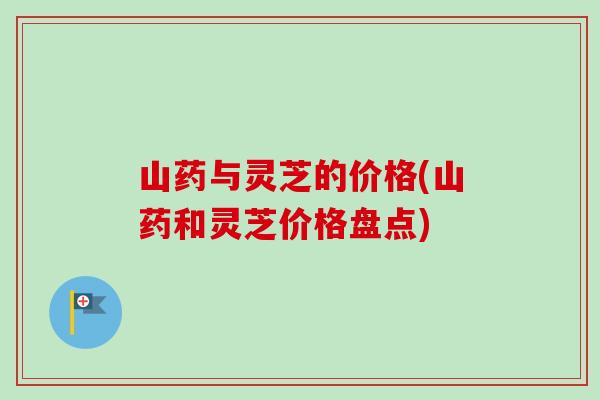 山药与灵芝的价格(山药和灵芝价格盘点)