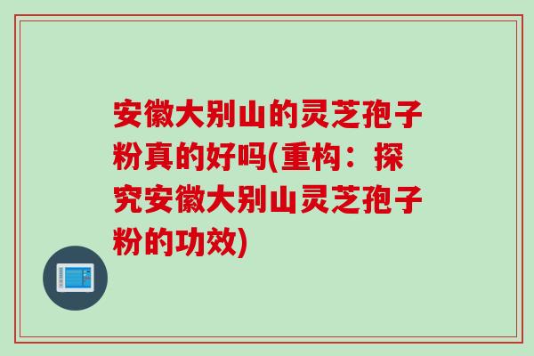 安徽大别山的灵芝孢子粉真的好吗(重构：探究安徽大别山灵芝孢子粉的功效)