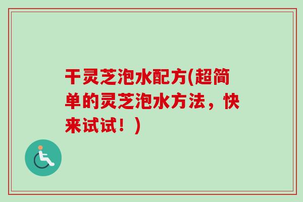 干灵芝泡水配方(超简单的灵芝泡水方法，快来试试！)
