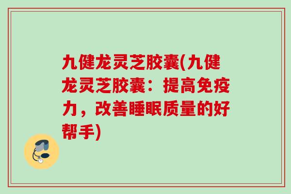 九健龙灵芝胶囊(九健龙灵芝胶囊：提高免疫力，改善质量的好帮手)