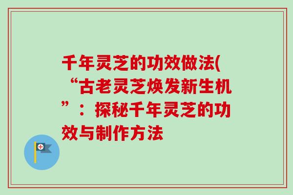 千年灵芝的功效做法(“古老灵芝焕发新生机”：探秘千年灵芝的功效与制作方法
