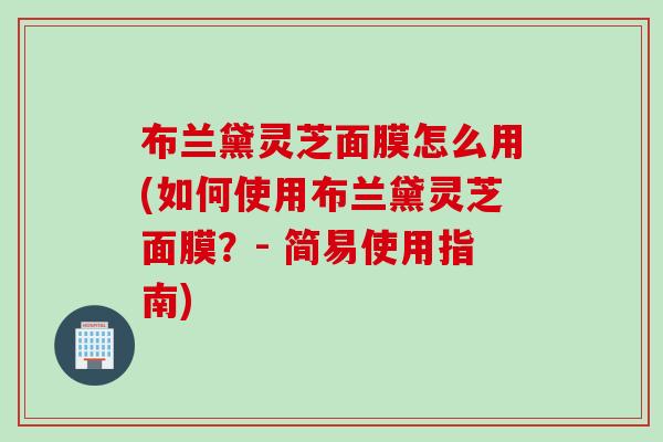 布兰黛灵芝面膜怎么用(如何使用布兰黛灵芝面膜？- 简易使用指南)