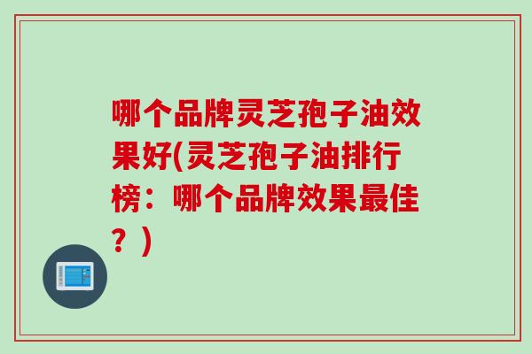 哪个品牌灵芝孢子油效果好(灵芝孢子油排行榜：哪个品牌效果最佳？)