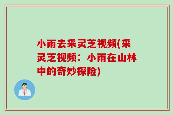 小雨去采灵芝视频(采灵芝视频：小雨在山林中的奇妙探险)