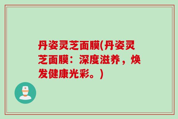 丹姿灵芝面膜(丹姿灵芝面膜：深度滋养，焕发健康光彩。)