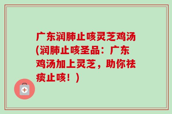 广东润止咳灵芝鸡汤(润止咳圣品：广东鸡汤加上灵芝，助你止咳！)