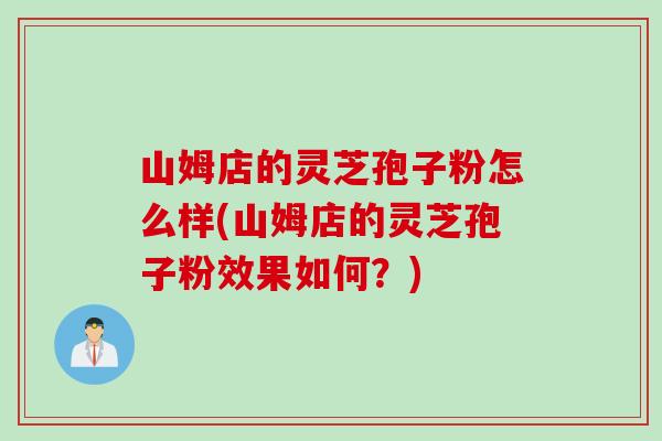 山姆店的灵芝孢子粉怎么样(山姆店的灵芝孢子粉效果如何？)