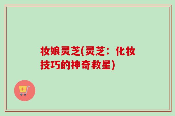 妆娘灵芝(灵芝：化妆技巧的神奇救星)